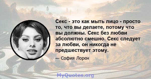 Секс - это как мыть лицо - просто то, что вы делаете, потому что вы должны. Секс без любви абсолютно смешно. Секс следует за любви, он никогда не предшествует этому.