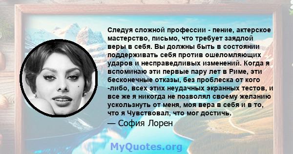 Следуя сложной профессии - пение, актерское мастерство, письмо, что требует заядлой веры в себя. Вы должны быть в состоянии поддерживать себя против ошеломляющих ударов и несправедливых изменений. Когда я вспоминаю эти