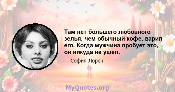 Там нет большего любовного зелья, чем обычный кофе, варил его. Когда мужчина пробует это, он никуда не ушел.