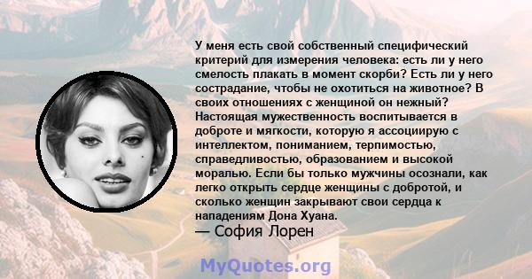 У меня есть свой собственный специфический критерий для измерения человека: есть ли у него смелость плакать в момент скорби? Есть ли у него сострадание, чтобы не охотиться на животное? В своих отношениях с женщиной он