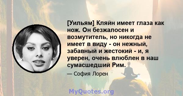 [Уильям] Кляйн имеет глаза как нож. Он безжалосен и возмутитель, но никогда не имеет в виду - он нежный, забавный и жестокий - и, я уверен, очень влюблен в наш сумасшедший Рим.