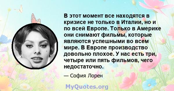 В этот момент все находятся в кризисе не только в Италии, но и по всей Европе. Только в Америке они снимают фильмы, которые являются успешными во всем мире. В Европе производство довольно плохое. У нас есть три, четыре