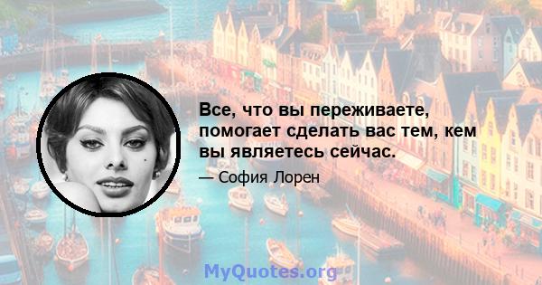 Все, что вы переживаете, помогает сделать вас тем, кем вы являетесь сейчас.