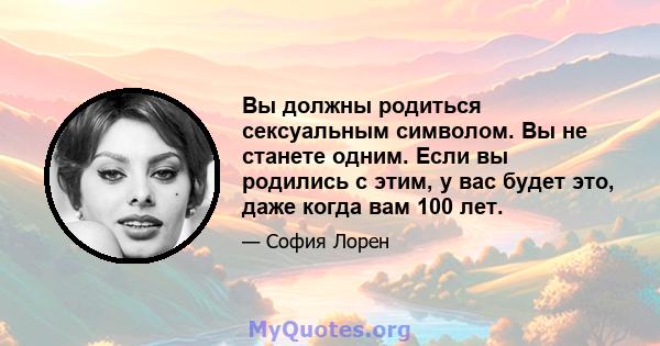 Вы должны родиться сексуальным символом. Вы не станете одним. Если вы родились с этим, у вас будет это, даже когда вам 100 лет.