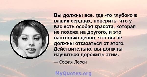 Вы должны все, где -то глубоко в ваших сердцах, поверить, что у вас есть особая красота, которая не похожа на другого, и это настолько ценно, что вы не должны отказаться от этого. Действительно, вы должны научиться