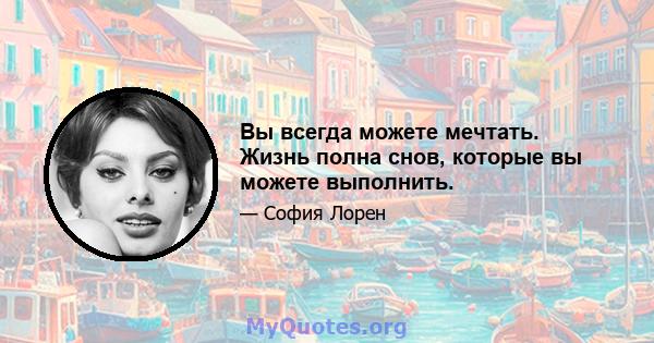 Вы всегда можете мечтать. Жизнь полна снов, которые вы можете выполнить.