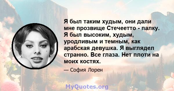 Я был таким худым, они дали мне прозвище Стечеетто - палку. Я был высоким, худым, уродливым и темным, как арабская девушка. Я выглядел странно. Все глаза. Нет плоти на моих костях.