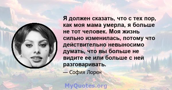 Я должен сказать, что с тех пор, как моя мама умерла, я больше не тот человек. Моя жизнь сильно изменилась, потому что действительно невыносимо думать, что вы больше не видите ее или больше с ней разговаривать.