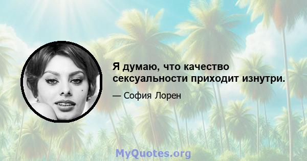 Я думаю, что качество сексуальности приходит изнутри.