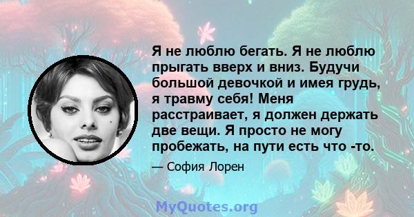 Я не люблю бегать. Я не люблю прыгать вверх и вниз. Будучи большой девочкой и имея грудь, я травму себя! Меня расстраивает, я должен держать две вещи. Я просто не могу пробежать, на пути есть что -то.