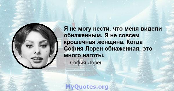 Я не могу нести, что меня видели обнаженным. Я не совсем крошечная женщина. Когда София Лорен обнаженная, это много наготы.