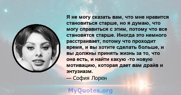 Я не могу сказать вам, что мне нравится становиться старше, но я думаю, что могу справиться с этим, потому что все становятся старше. Иногда это немного расстраивает, потому что проходит время, и вы хотите сделать