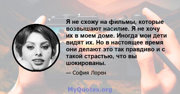 Я не схожу на фильмы, которые возвышают насилие. Я не хочу их в моем доме. Иногда мои дети видят их. Но в настоящее время они делают это так правдиво и с такой страстью, что вы шокированы.