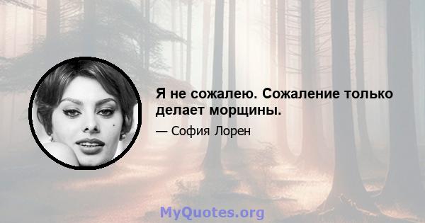 Я не сожалею. Сожаление только делает морщины.