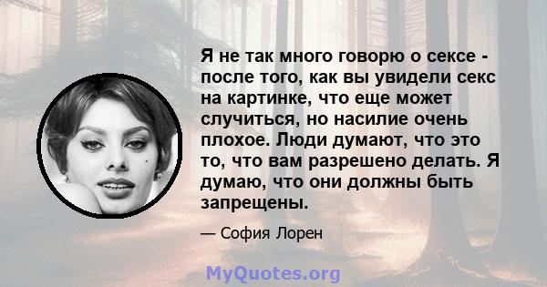 Я не так много говорю о сексе - после того, как вы увидели секс на картинке, что еще может случиться, но насилие очень плохое. Люди думают, что это то, что вам разрешено делать. Я думаю, что они должны быть запрещены.