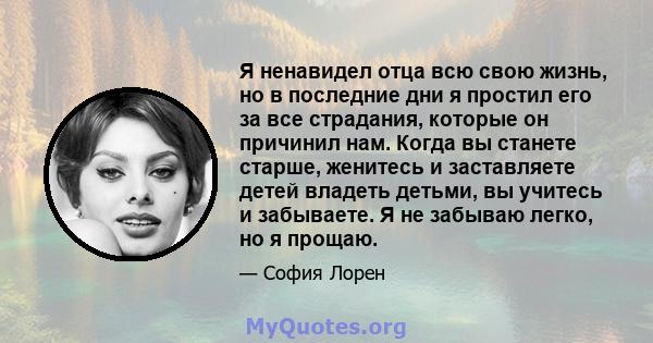 Я ненавидел отца всю свою жизнь, но в последние дни я простил его за все страдания, которые он причинил нам. Когда вы станете старше, женитесь и заставляете детей владеть детьми, вы учитесь и забываете. Я не забываю