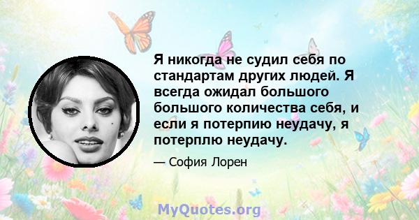 Я никогда не судил себя по стандартам других людей. Я всегда ожидал большого большого количества себя, и если я потерпию неудачу, я потерплю неудачу.