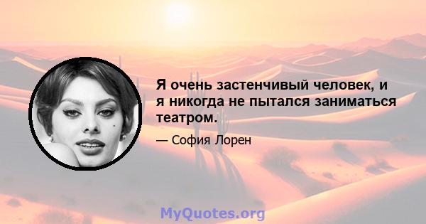 Я очень застенчивый человек, и я никогда не пытался заниматься театром.