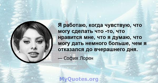 Я работаю, когда чувствую, что могу сделать что -то, что нравится мне, что я думаю, что могу дать немного больше, чем я отказался до вчерашнего дня.