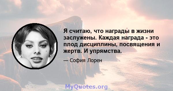 Я считаю, что награды в жизни заслужены. Каждая награда - это плод дисциплины, посвящения и жертв. И упрямства.