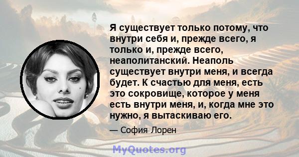 Я существует только потому, что внутри себя и, прежде всего, я только и, прежде всего, неаполитанский. Неаполь существует внутри меня, и всегда будет. К счастью для меня, есть это сокровище, которое у меня есть внутри