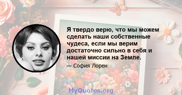 Я твердо верю, что мы можем сделать наши собственные чудеса, если мы верим достаточно сильно в себя и нашей миссии на Земле.