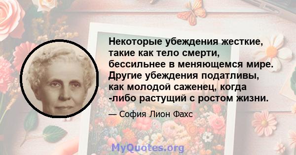 Некоторые убеждения жесткие, такие как тело смерти, бессильнее в меняющемся мире. Другие убеждения податливы, как молодой саженец, когда -либо растущий с ростом жизни.