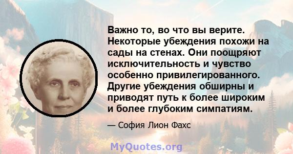 Важно то, во что вы верите. Некоторые убеждения похожи на сады на стенах. Они поощряют исключительность и чувство особенно привилегированного. Другие убеждения обширны и приводят путь к более широким и более глубоким