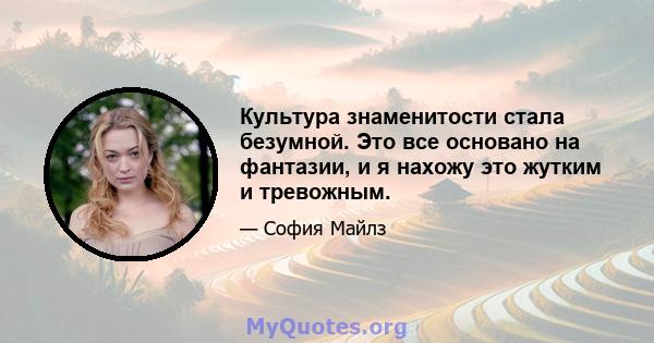 Культура знаменитости стала безумной. Это все основано на фантазии, и я нахожу это жутким и тревожным.