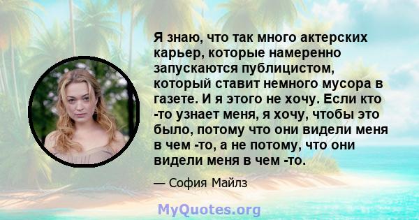 Я знаю, что так много актерских карьер, которые намеренно запускаются публицистом, который ставит немного мусора в газете. И я этого не хочу. Если кто -то узнает меня, я хочу, чтобы это было, потому что они видели меня