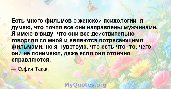 Есть много фильмов о женской психологии, я думаю, что почти все они направлены мужчинами. Я имею в виду, что они все действительно говорили со мной и являются потрясающими фильмами, но я чувствую, что есть что -то, чего 