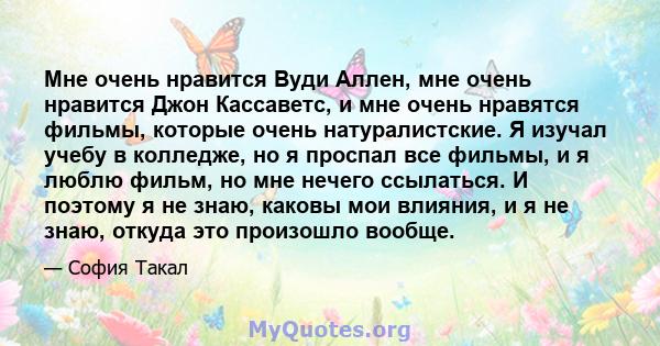 Мне очень нравится Вуди Аллен, мне очень нравится Джон Кассаветс, и мне очень нравятся фильмы, которые очень натуралистские. Я изучал учебу в колледже, но я проспал все фильмы, и я люблю фильм, но мне нечего ссылаться.