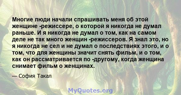 Многие люди начали спрашивать меня об этой женщине -режиссере, о которой я никогда не думал раньше. И я никогда не думал о том, как на самом деле не так много женщин -режиссеров. Я знал это, но я никогда не сел и не