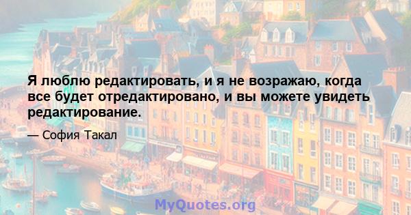 Я люблю редактировать, и я не возражаю, когда все будет отредактировано, и вы можете увидеть редактирование.