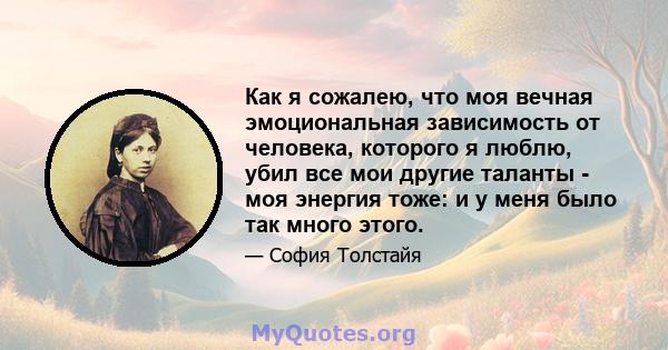 Как я сожалею, что моя вечная эмоциональная зависимость от человека, которого я люблю, убил все мои другие таланты - моя энергия тоже: и у меня было так много этого.