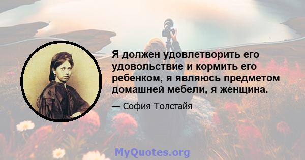 Я должен удовлетворить его удовольствие и кормить его ребенком, я являюсь предметом домашней мебели, я женщина.