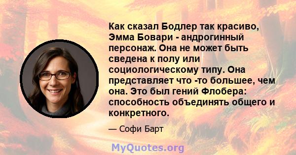 Как сказал Бодлер так красиво, Эмма Бовари - андрогинный персонаж. Она не может быть сведена к полу или социологическому типу. Она представляет что -то большее, чем она. Это был гений Флобера: способность объединять