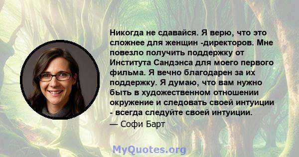 Никогда не сдавайся. Я верю, что это сложнее для женщин -директоров. Мне повезло получить поддержку от Института Сандэнса для моего первого фильма. Я вечно благодарен за их поддержку. Я думаю, что вам нужно быть в