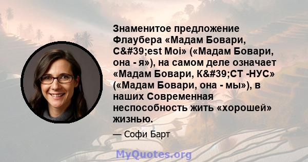 Знаменитое предложение Флаубера «Мадам Бовари, C'est Moi» («Мадам Бовари, она - я»), на самом деле означает «Мадам Бовари, К'СТ -НУС» («Мадам Бовари, она - мы»), в наших Современная неспособность жить «хорошей»