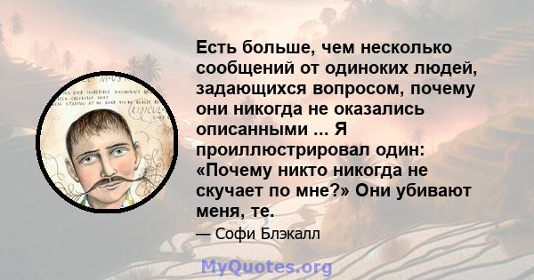 Есть больше, чем несколько сообщений от одиноких людей, задающихся вопросом, почему они никогда не оказались описанными ... Я проиллюстрировал один: «Почему никто никогда не скучает по мне?» Они убивают меня, те.