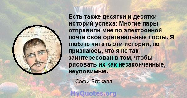 Есть также десятки и десятки историй успеха; Многие пары отправили мне по электронной почте свои оригинальные посты. Я люблю читать эти истории, но признаюсь, что я не так заинтересован в том, чтобы рисовать их как