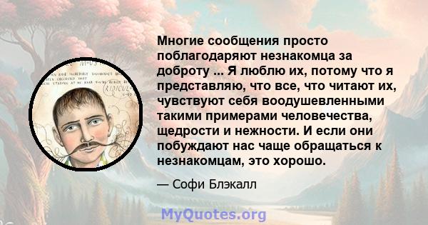 Многие сообщения просто поблагодаряют незнакомца за доброту ... Я люблю их, потому что я представляю, что все, что читают их, чувствуют себя воодушевленными такими примерами человечества, щедрости и нежности. И если они 