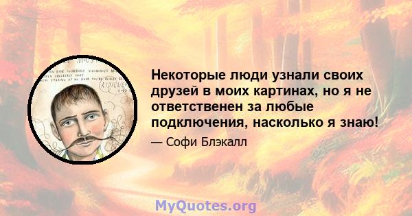 Некоторые люди узнали своих друзей в моих картинах, но я не ответственен за любые подключения, насколько я знаю!