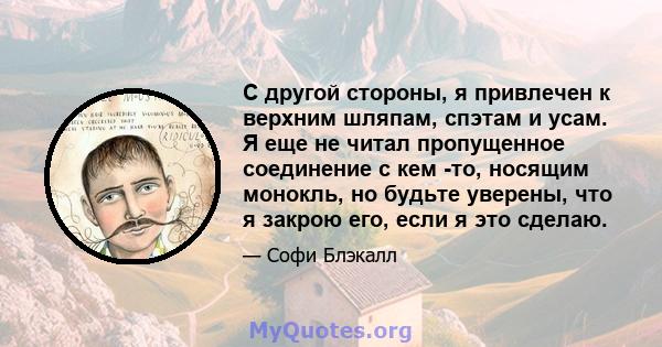 С другой стороны, я привлечен к верхним шляпам, спэтам и усам. Я еще не читал пропущенное соединение с кем -то, носящим монокль, но будьте уверены, что я закрою его, если я это сделаю.