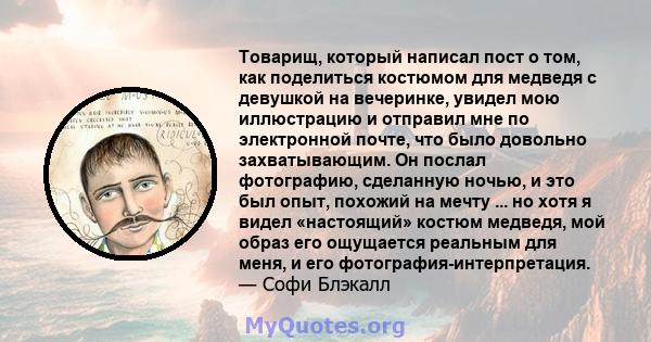 Товарищ, который написал пост о том, как поделиться костюмом для медведя с девушкой на вечеринке, увидел мою иллюстрацию и отправил мне по электронной почте, что было довольно захватывающим. Он послал фотографию,