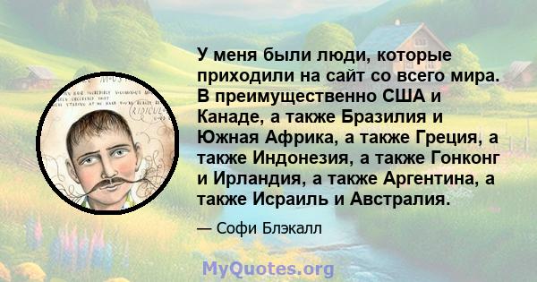 У меня были люди, которые приходили на сайт со всего мира. В преимущественно США и Канаде, а также Бразилия и Южная Африка, а также Греция, а также Индонезия, а также Гонконг и Ирландия, а также Аргентина, а также