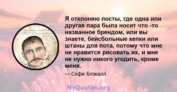 Я отклоняю посты, где одна или другая пара была носит что -то названное брендом, или вы знаете, бейсбольные кепки или штаны для пота, потому что мне не нравится рисовать их, и мне не нужно никого угодить, кроме меня.