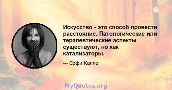 Искусство - это способ провести расстояние. Патологические или терапевтические аспекты существуют, но как катализаторы.