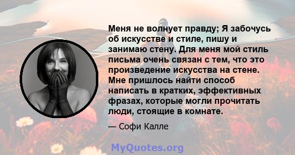 Меня не волнует правду; Я забочусь об искусстве и стиле, пишу и занимаю стену. Для меня мой стиль письма очень связан с тем, что это произведение искусства на стене. Мне пришлось найти способ написать в кратких,