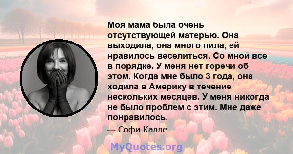 Моя мама была очень отсутствующей матерью. Она выходила, она много пила, ей нравилось веселиться. Со мной все в порядке. У меня нет горечи об этом. Когда мне было 3 года, она ходила в Америку в течение нескольких